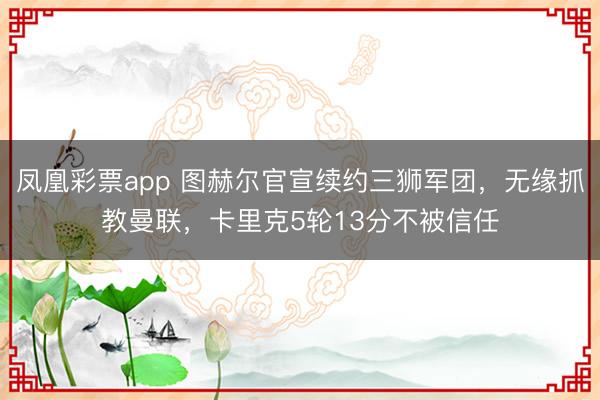 凤凰彩票app 图赫尔官宣续约三狮军团，无缘抓教曼联，卡里克5轮13分不被信任