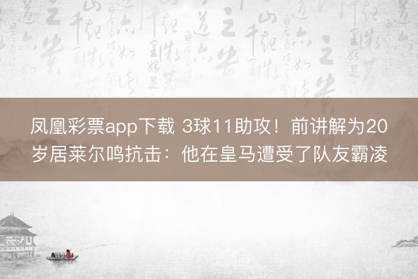 凤凰彩票app下载 3球11助攻!前讲解为20岁居莱尔鸣抗击:他在皇马遭受了队友霸凌