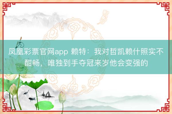 凤凰彩票官网app 赖特:我对哲凯赖什照实不酣畅,唯独到手夺冠来岁他会变强的