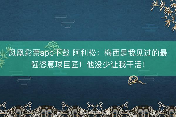 凤凰彩票app下载 阿利松：梅西是我见过的最强恣意球巨匠！他没少让我干活！
