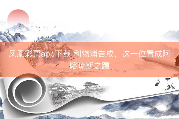 凤凰彩票app下载 利物浦告成，这一位置成阿喀琉斯之踵