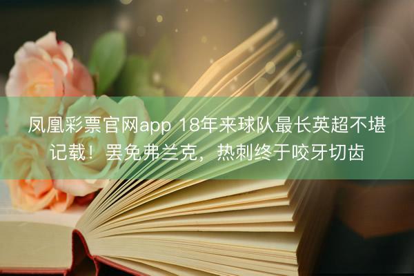 凤凰彩票官网app 18年来球队最长英超不堪记载!罢免弗兰克,热刺终于咬牙切齿