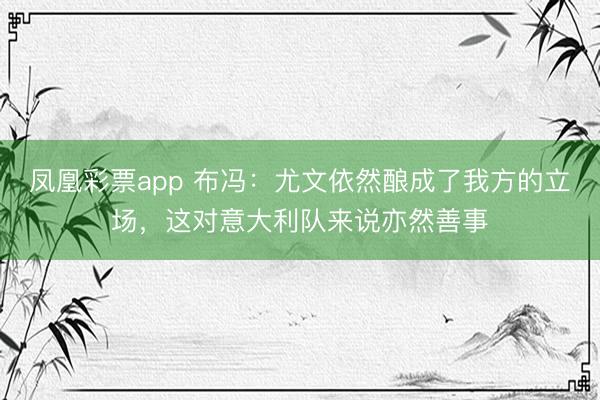 凤凰彩票app 布冯:尤文依然酿成了我方的立场,这对意大利队来说亦然善事