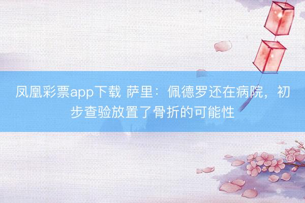 凤凰彩票app下载 萨里:佩德罗还在病院,初步查验放置了骨折的可能性