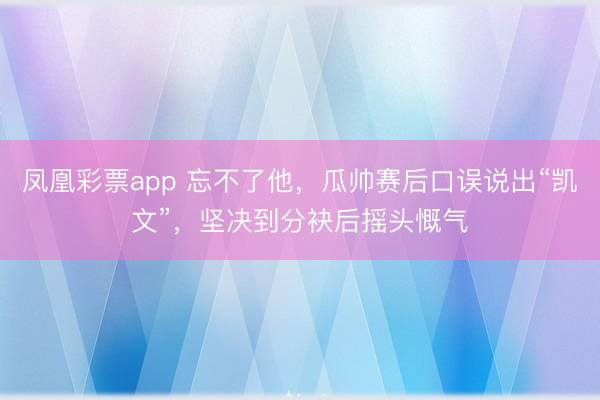 凤凰彩票app 忘不了他，瓜帅赛后口误说出“凯文”，坚决到分袂后摇头慨气