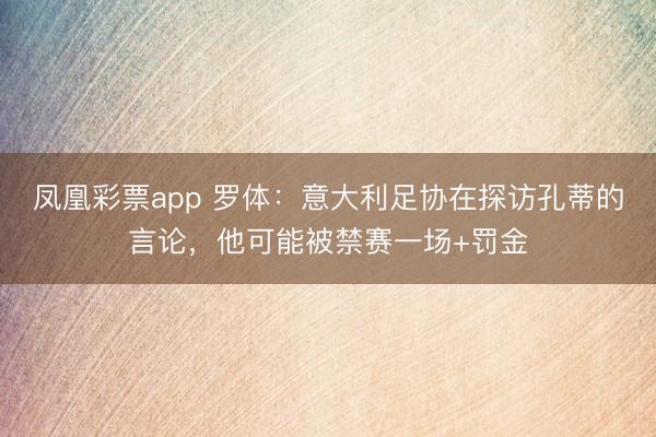 凤凰彩票app 罗体:意大利足协在探访孔蒂的言论,他可能被禁赛一场+罚金