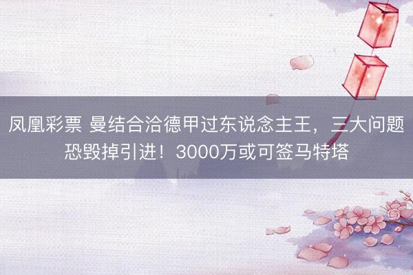 凤凰彩票 曼结合洽德甲过东说念主王,三大问题恐毁掉引进!3000万或可签马特塔