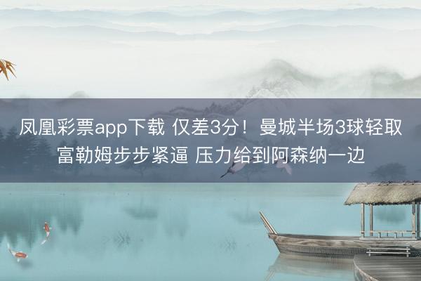凤凰彩票app下载 仅差3分！曼城半场3球轻取富勒姆步步紧逼 压力给到阿森纳一边