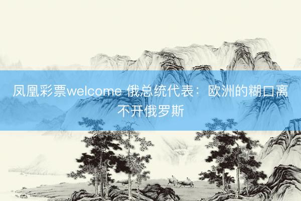 凤凰彩票welcome 俄总统代表:欧洲的糊口离不开俄罗斯