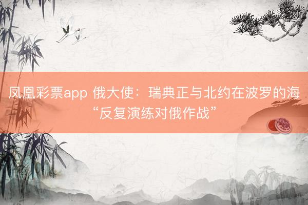 凤凰彩票app 俄大使:瑞典正与北约在波罗的海“反复演练对俄作战”