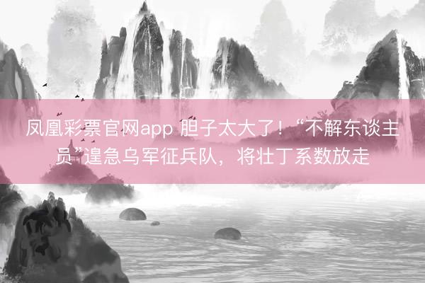 凤凰彩票官网app 胆子太大了!“不解东谈主员”遑急乌军征兵队,将壮丁系数放走