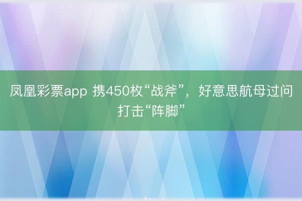 凤凰彩票app 携450枚“战斧”,好意思航母过问打击“阵脚”