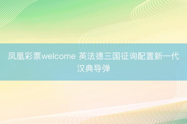 凤凰彩票welcome 英法德三国征询配置新一代汉典导弹