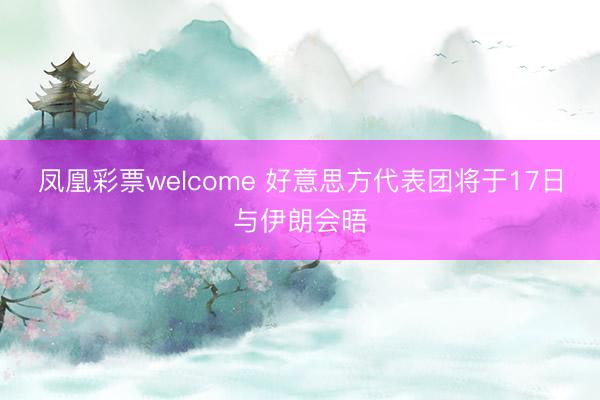 凤凰彩票welcome 好意思方代表团将于17日与伊朗会晤
