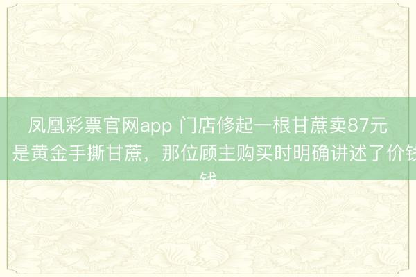 凤凰彩票官网app 门店修起一根甘蔗卖87元:是黄金手撕甘蔗,那位顾主购买时明确讲述了价钱