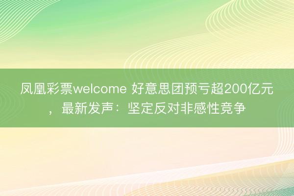 凤凰彩票welcome 好意思团预亏超200亿元，最新发声：坚定反对非感性竞争