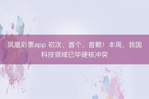 凤凰彩票app 初次、首个、首颗！本周，我国科技领域已毕硬核冲突
