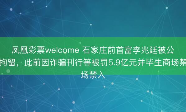 凤凰彩票welcome 石家庄前首富李兆廷被公安拘留，此前因诈骗刊行等被罚5.9亿元并毕生商场禁入