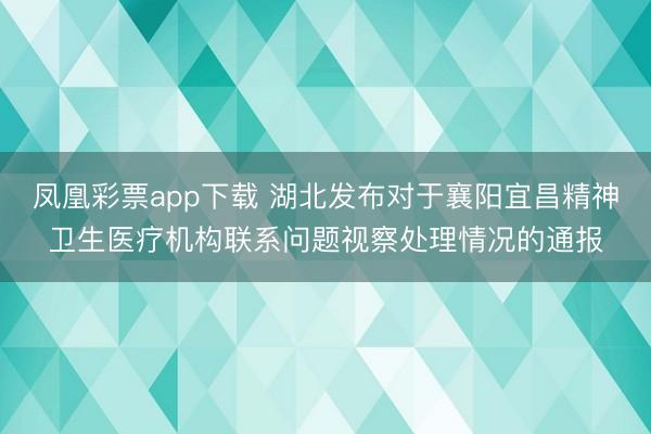 凤凰彩票app下载 湖北发布对于襄阳宜昌精神卫生医疗机构联系问题视察处理情况的通报