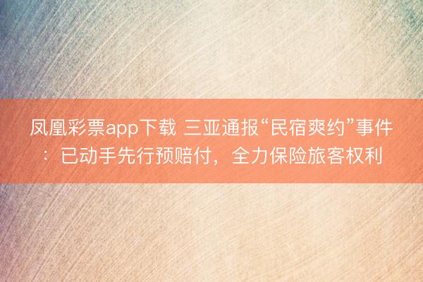 凤凰彩票app下载 三亚通报“民宿爽约”事件：已动手先行预赔付，全力保险旅客权利