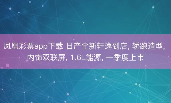 凤凰彩票app下载 日产全新轩逸到店， 轿跑造型， 内饰双联屏， 1.6L能源， 一季度上市