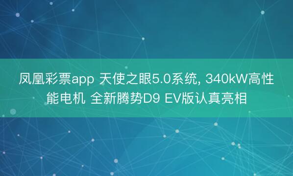 凤凰彩票app 天使之眼5.0系统， 340kW高性能电机 全新腾势D9 EV版认真亮相