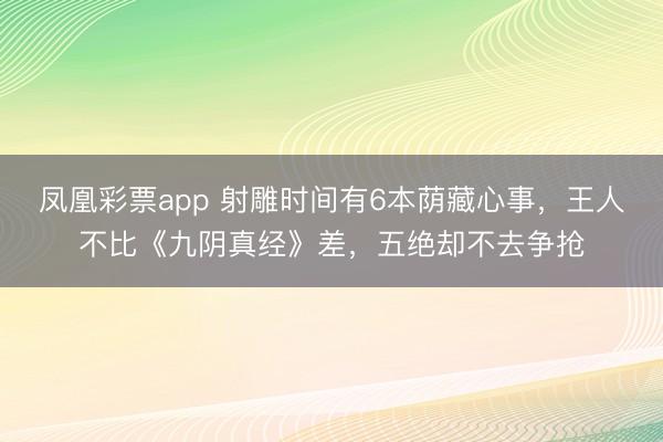 凤凰彩票app 射雕时间有6本荫藏心事，王人不比《九阴真经》差，五绝却不去争抢
