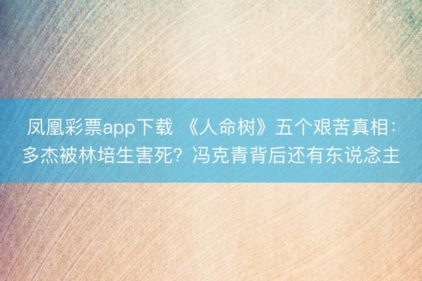 凤凰彩票app下载 《人命树》五个艰苦真相:多杰被林培生害死?冯克青背后还有东说念主