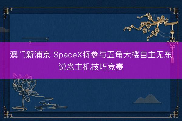 澳门新浦京 SpaceX将参与五角大楼自主无东说念主机技巧竞赛
