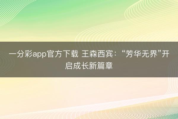 一分彩app官方下载 王森西宾：“芳华无界”开启成长新篇章