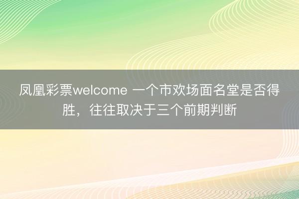凤凰彩票welcome 一个市欢场面名堂是否得胜,往往取决于三个前期判断