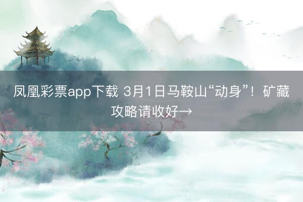 凤凰彩票app下载 3月1日马鞍山“动身”!矿藏攻略请收好→