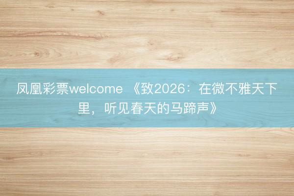 凤凰彩票welcome 《致2026:在微不雅天下里,听见春天的马蹄声》