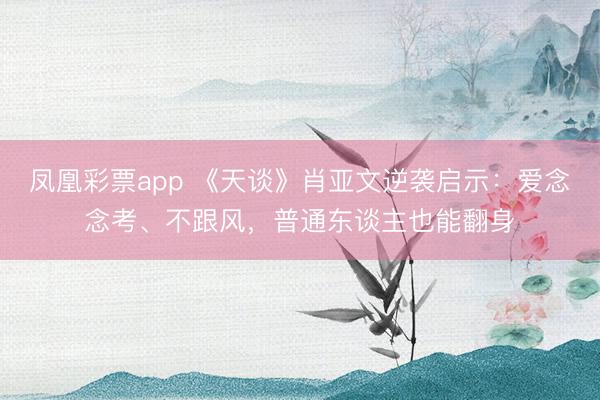 凤凰彩票app 《天谈》肖亚文逆袭启示:爱念念考、不跟风,普通东谈主也能翻身