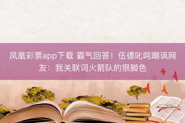 凤凰彩票app下载 霸气回答!伍德叱咤嘲讽网友:我关联词火箭队的狠脚色
