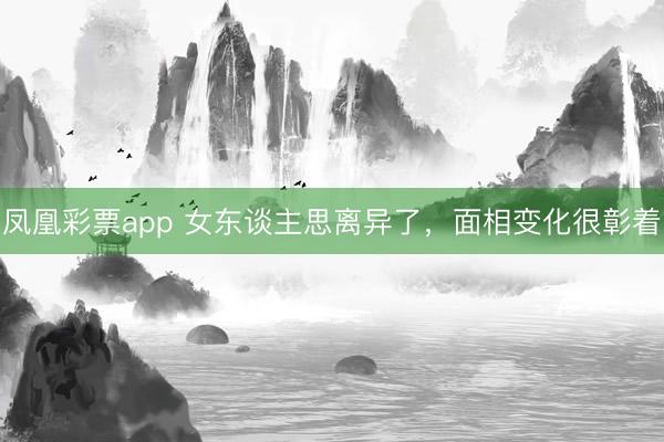 凤凰彩票app 女东谈主思离异了,面相变化很彰着