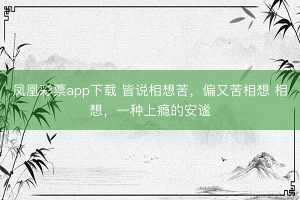 凤凰彩票app下载 皆说相想苦,偏又苦相想 相想,一种上瘾的安谧