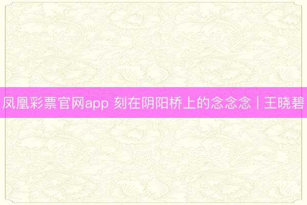 凤凰彩票官网app 刻在阴阳桥上的念念念 | 王晓碧