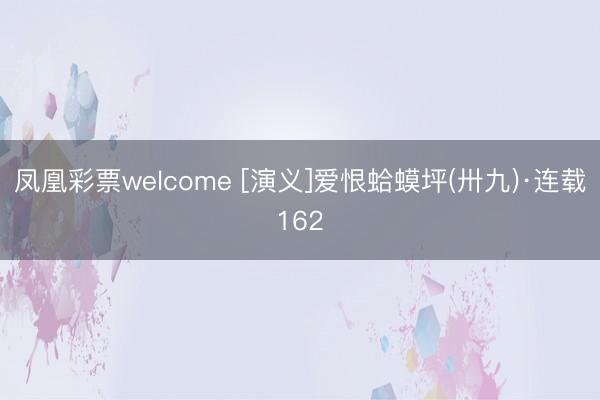 凤凰彩票welcome [演义]爱恨蛤蟆坪(卅九)·连载162