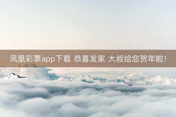 凤凰彩票app下载 恭喜发家 大叔给您贺年啦！