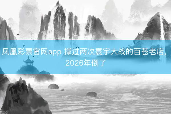 凤凰彩票官网app 撑过两次寰宇大战的百苍老店, 2026年倒了