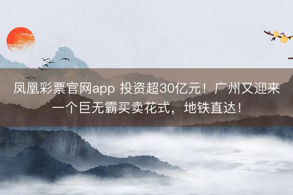 凤凰彩票官网app 投资超30亿元!广州又迎来一个巨无霸买卖花式,地铁直达!