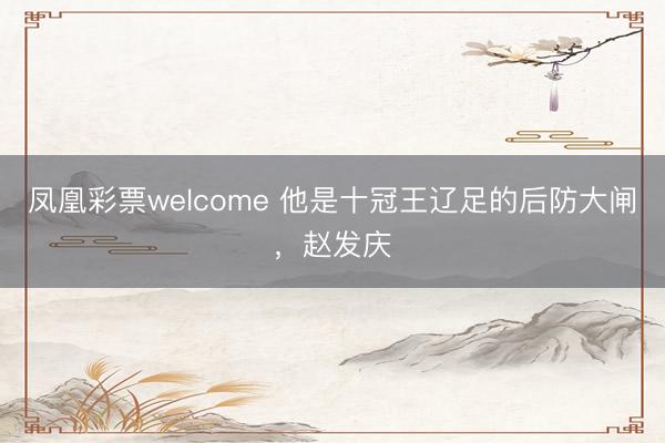 凤凰彩票welcome 他是十冠王辽足的后防大闸，赵发庆