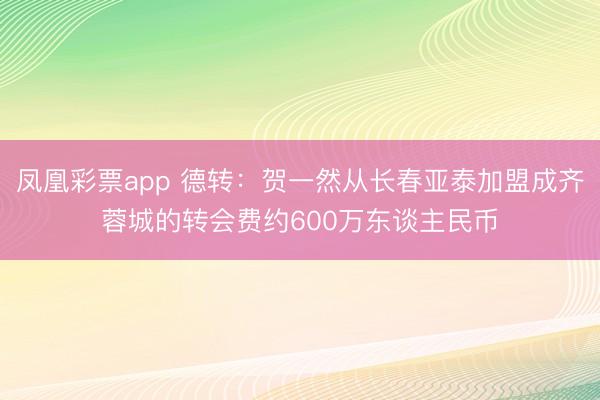 凤凰彩票app 德转:贺一然从长春亚泰加盟成齐蓉城的转会费约600万东谈主民币