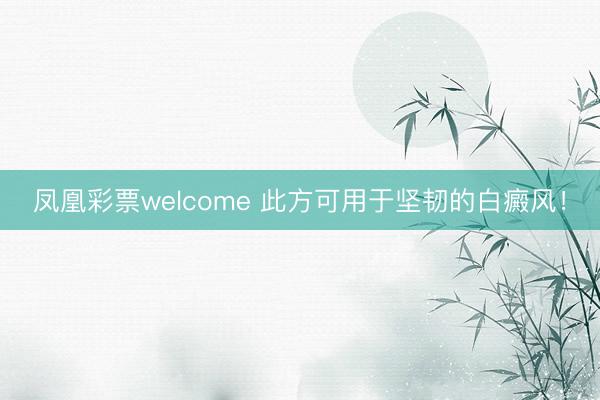 凤凰彩票welcome 此方可用于坚韧的白癜风!