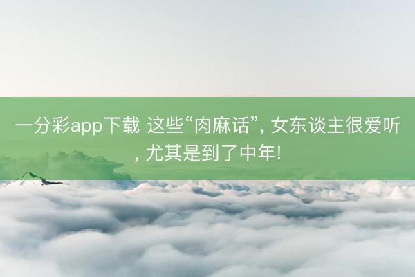 一分彩app下载 这些“肉麻话”, 女东谈主很爱听, 尤其是到了中年!
