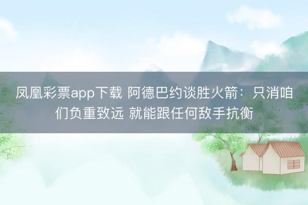 凤凰彩票app下载 阿德巴约谈胜火箭：只消咱们负重致远 就能跟任何敌手抗衡