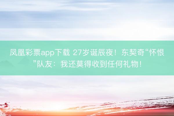 凤凰彩票app下载 27岁诞辰夜!东契奇“怀恨”队友:我还莫得收到任何礼物!