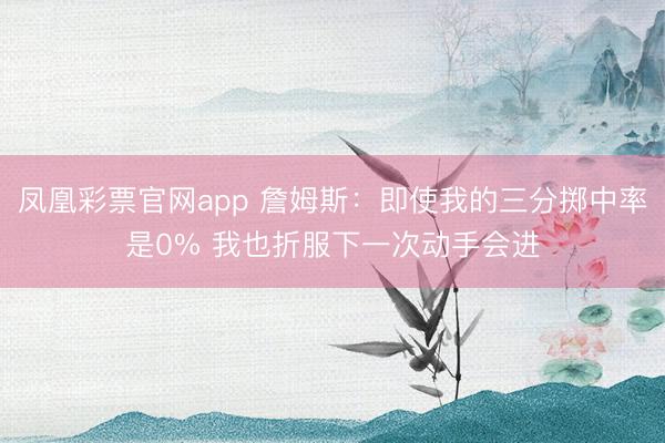 凤凰彩票官网app 詹姆斯：即使我的三分掷中率是0% 我也折服下一次动手会进