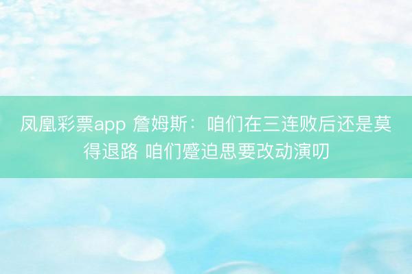 凤凰彩票app 詹姆斯:咱们在三连败后还是莫得退路 咱们蹙迫思要改动演叨